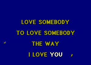 LOVE SOMEBODY

TO LOVE SOMEBODY
THE WAY
I LOVE YOU 1