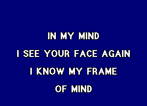 IN MY MIND

I SEE YOUR FACE AGAIN
I KNOW MY FRAME
OF MIND