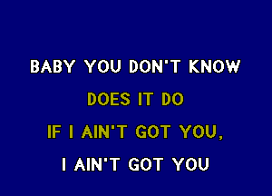 BABY YOU DON'T KNOW

DOES IT DO
IF I AIN'T GOT YOU,
I AIN'T GOT YOU