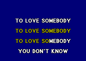 TO LOVE SOMEBODY

TO LOVE SOMEBODY
TO LOVE SOMEBODY
YOU DON'T KNOW
