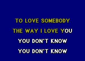 TO LOVE SOMEBODY

THE WAY I LOVE YOU
YOU DON'T KNOW
YOU DON'T KNOW