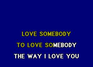 LOVE SOMEBODY
TO LOVE SOMEBODY
THE WAY I LOVE YOU