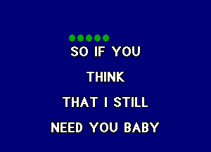 SO IF YOU

THINK
THAT I STILL
NEED YOU BABY