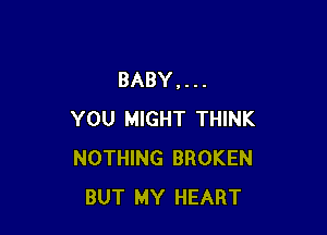 BABY,...

YOU MIGHT THINK
NOTHING BROKEN
BUT MY HEART