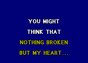 YOU MIGHT

THINK THAT
NOTHING BROKEN
BUT MY HEART...