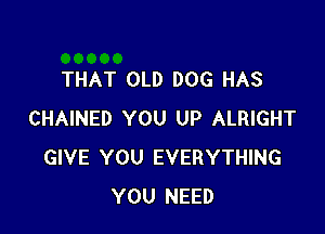 THAT OLD DOG HAS

CHAINED YOU UP ALRIGHT
GIVE YOU EVERYTHING
YOU NEED