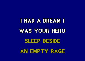 I HAD A DREAM I

WAS YOUR HERO
SLEEP BESIDE
AN EMPTY RAGE