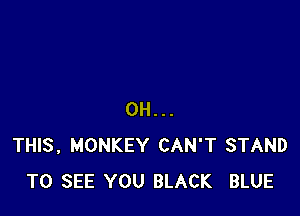 0H...
THIS, MONKEY CAN'T STAND
TO SEE YOU BLACK BLUE