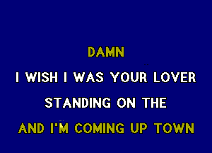 DAMN

I WISH I WAS YOUR LOVER
STANDING ON THE
AND I'M COMING UP TOWN