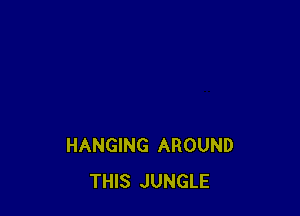 HANGING AROUND
THIS JUNGLE