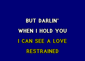 BUT DARLIN'

WHEN I HOLD YOU
I CAN SEE A LOVE
RESTRAINED