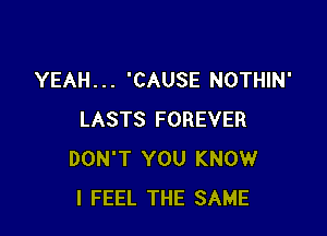 YEAH . . . 'CAUSE NOTHIN'

LASTS FOREVER
DON'T YOU KNOW
I FEEL THE SAME
