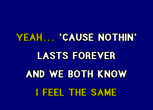 YEAH . . . 'CAUSE NOTHIN'

LASTS FOREVER
AND WE BOTH KNOW
I FEEL THE SAME