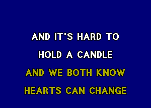 AND IT'S HARD TO

HOLD A CANDLE
AND WE BOTH KNOW
HEARTS CAN CHANGE
