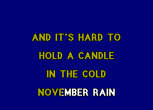 AND IT'S HARD TO

HOLD A CANDLE
IN THE COLD
NOVEMBER RAIN