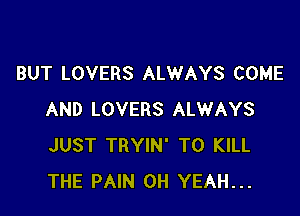 BUT LOVERS ALWAYS COME

AND LOVERS ALWAYS
JUST TRYIN' TO KILL
THE PAIN OH YEAH...