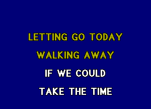 LETTING GO TODAY

WALKING AWAY
IF WE COULD
TAKE THE TIME