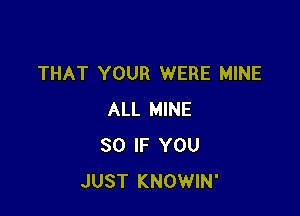 THAT YOUR WERE MINE

ALL MINE
SO IF YOU
JUST KNOWIN'