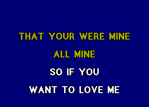 THAT YOUR WERE MINE

ALL MINE
SO IF YOU
WANT TO LOVE ME