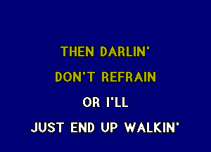THEN DARLIN'

DON'T REFRAIN
0R I'LL
JUST END UP WALKIN'
