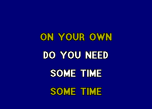 ON YOUR OWN

DO YOU NEED
SOME TIME
SOME TIME