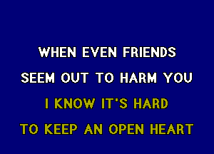WHEN EVEN FRIENDS
SEEM OUT TO HARM YOU
I KNOW IT'S HARD
TO KEEP AN OPEN HEART