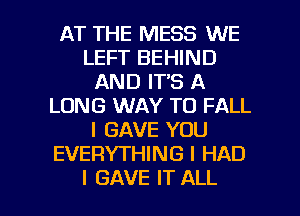 AT THE MESS WE
LEFT BEHIND
AND IT'S A
LONG WAY TO FALL
l GAVE YOU
EVERYTHING I HAD

I GAVE IT ALL I