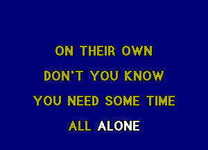 ON THEIR OWN

DON'T YOU KNOW
YOU NEED SOME TIME
ALL ALONE