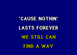 'CAUSE NOTHIN'

LASTS FOREVER
WE STILL CAN
FIND A WAY