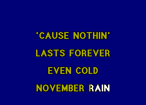 'CAUSE NOTHIN'

LASTS FOREVER
EVEN COLD
NOVEMBER RAIN