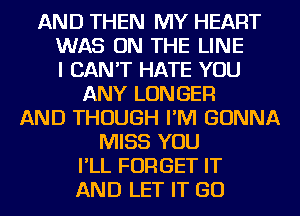 AND THEN MY HEART

WAS ON THE LINE

I CAN'T HATE YOU
ANY LONGER

AND THOUGH I'M GONNA
MISS YOU

I'LL FORGET IT
AND LET IT GO