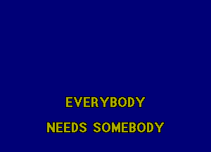 EVERYBODY
NEEDS SOMEBODY
