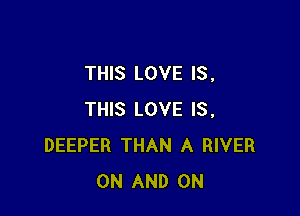 THIS LOVE IS ,

THIS LOVE IS.
DEEPER THAN A RIVER
ON AND ON