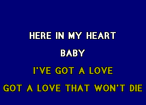 HERE IN MY HEART

BABY
I'VE GOT A LOVE
GOT A LOVE THAT WON'T DIE