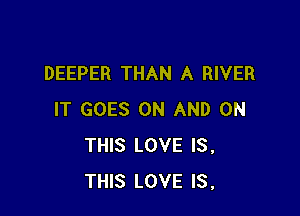 DEEPER THAN A RIVER

IT GOES ON AND ON
THIS LOVE IS,
THIS LOVE IS,