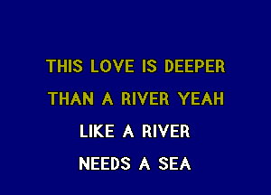 THIS LOVE IS DEEPER

THAN A RIVER YEAH
LIKE A RIVER
NEEDS A SEA