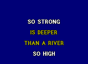 SO STRONG

IS DEEPER
THAN A RIVER
30 HIGH