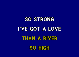 SO STRONG

I'VE GOT A LOVE
THAN A RIVER
SO HIGH
