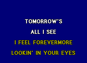 TOMORROW'S

ALL I SEE
I FEEL FOREVERMORE
LOOKIN' IN YOUR EYES