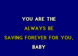 YOU ARE THE

ALWAYS BE
SAVING FOREVER FOR YOU,
BABY