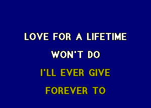 LOVE FOR A LIFETIME

WON'T DO
I'LL EVER GIVE
FOREVER T0