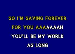 SO I'M SAVING FOREVER

FOR YOU AAAAAAAH
YOU'LL BE MY WORLD
AS LONG