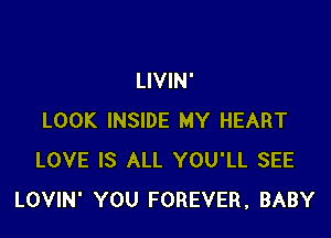 LIVIN'

LOOK INSIDE MY HEART
LOVE IS ALL YOU'LL SEE
LOVIN' YOU FOREVER, BABY