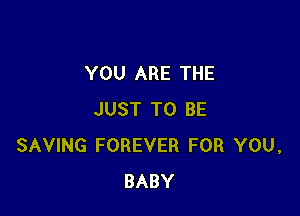 YOU ARE THE

JUST TO BE
SAVING FOREVER FOR YOU,
BABY