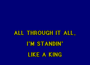 ALL THROUGH IT ALL,
I'M STANDIN'
LIKE A KING