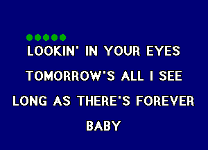 LOOKIN' IN YOUR EYES

TOMORROW'S ALL I SEE
LONG AS THERE'S FOREVER
BABY