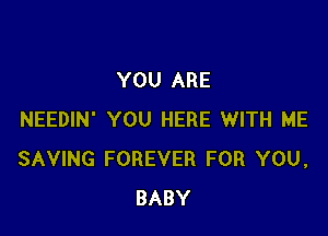 YOU ARE

NEEDIN' YOU HERE WITH ME
SAVING FOREVER FOR YOU,
BABY