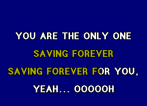 YOU ARE THE ONLY ONE

SAVING FOREVER
SAVING FOREVER FOR YOU,
YEAH... OOOOOH