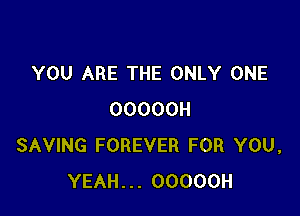 YOU ARE THE ONLY ONE

OOOOOH
SAVING FOREVER FOR YOU,
YEAH... OOOOOH