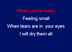 Feeling small

When tears are in your eyes

I will dry them all